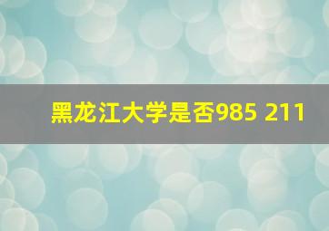 黑龙江大学是否985 211